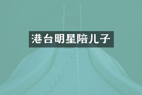 港台明星陪儿子