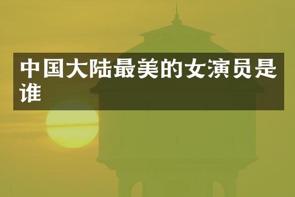 中国大陆最美的女演员是谁