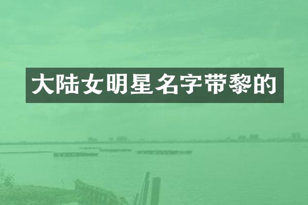 大陆女明星名字带黎的