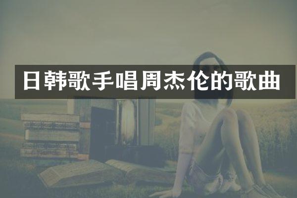 日韩歌手唱周杰伦的歌曲