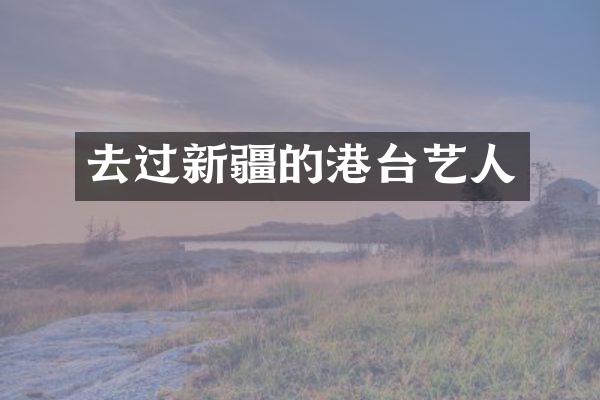 去过新疆的港台艺人
