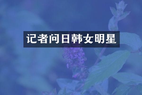 记者问日韩女明星
