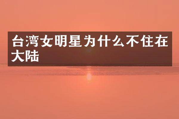 台湾女明星为什么不住在大陆