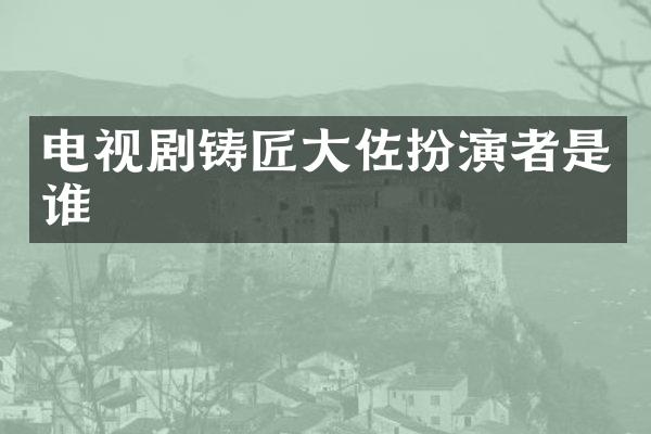 电视剧铸匠大佐扮演者是谁