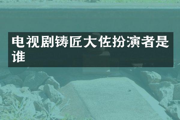 电视剧铸匠大佐扮演者是谁