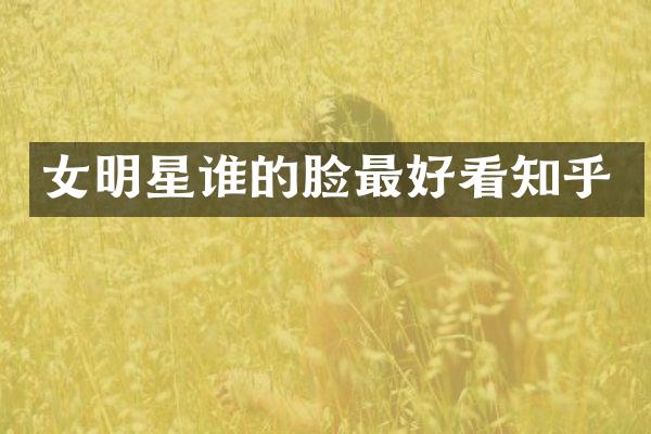 女明星谁的脸最好看知乎