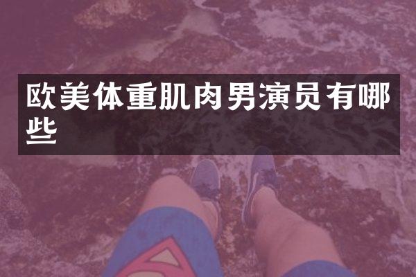 欧美体重肌肉男演员有哪些