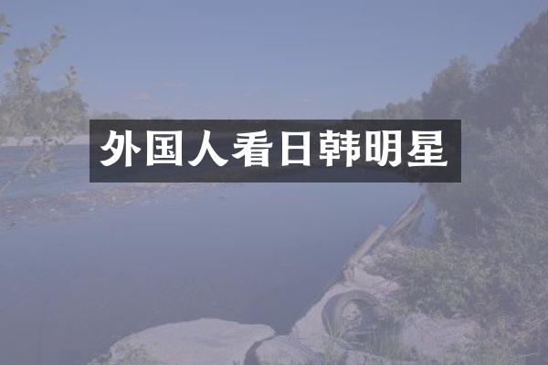 外国人看日韩明星