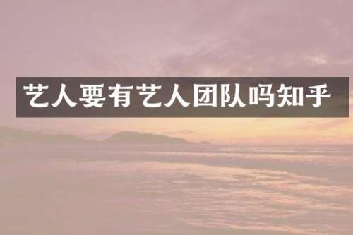 艺人要有艺人团队吗知乎