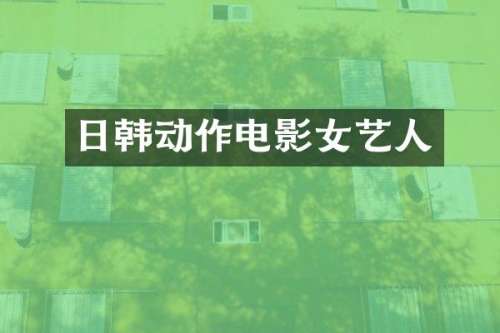 日韩动作电影女艺人