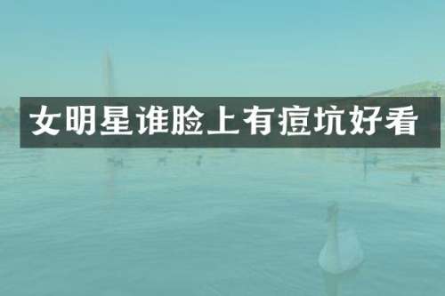 女明星谁脸上有痘坑好看