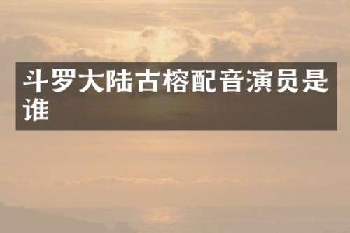 斗罗大陆古榕配音演员是谁
