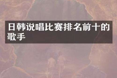 日韩说唱比赛排名前十的歌手