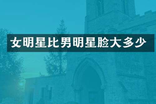 女明星比男明星脸大多少