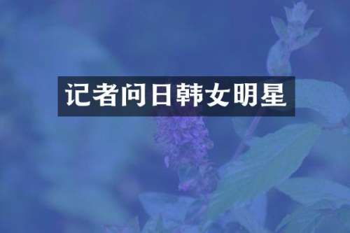 记者问日韩女明星