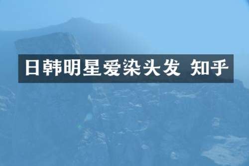 日韩明星爱染头发 知乎
