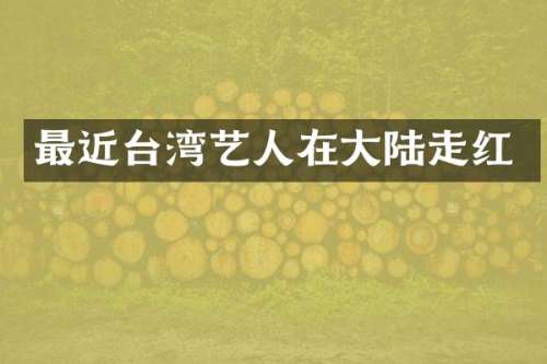最近台湾艺人在大陆走红