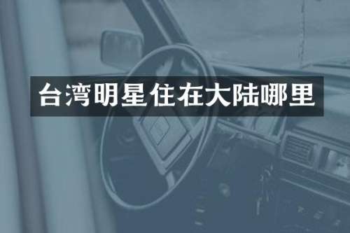 台湾明星住在大陆哪里