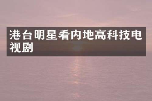 港台明星看内地高科技电视剧