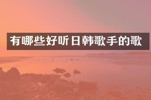 有哪些好听日韩歌手的歌