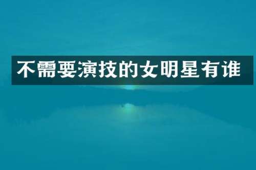 不需要演技的女明星有谁