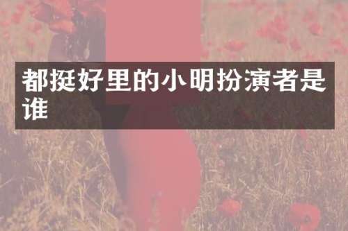都挺好里的小明扮演者是谁