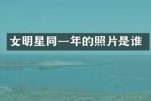 女明星同一年的照片是谁