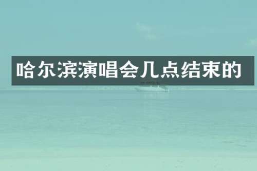 哈尔滨演唱会几点结束的