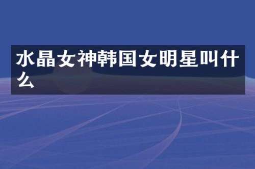 水晶女神韩国女明星叫什么
