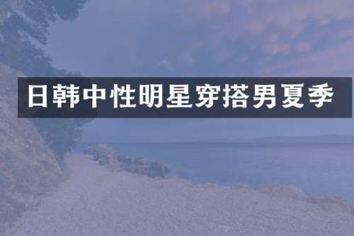 日韩中性明星穿搭男夏季