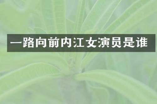 一路向前内江女演员是谁