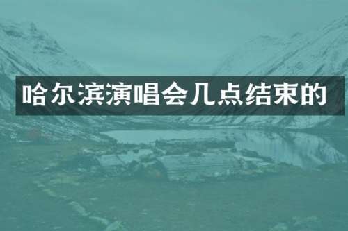 哈尔滨演唱会几点结束的