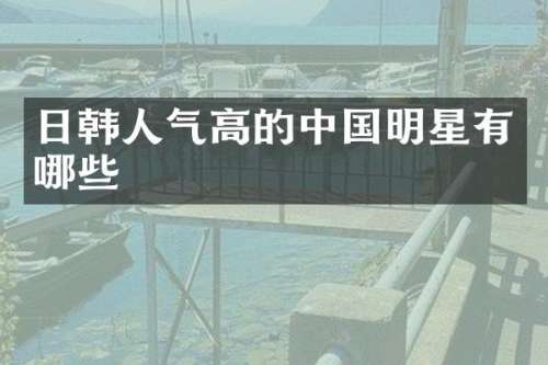 日韩人气高的中国明星有哪些