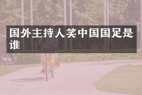 国外主持人笑中国国足是谁