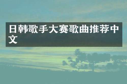 日韩歌手大赛歌曲推荐中文