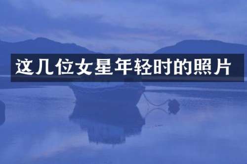 这几位女星年轻时的照片