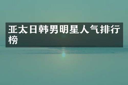 亚太日韩男明星人气排行榜