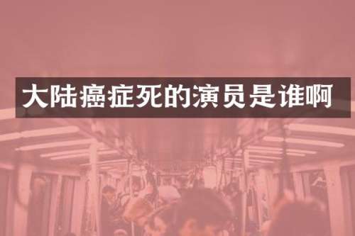 大陆癌症死的演员是谁啊