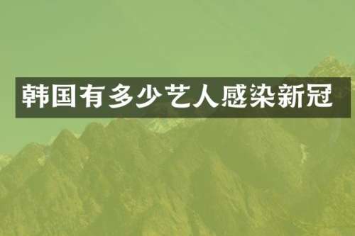 韩国有多少艺人感染新冠