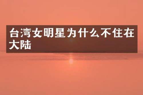 台湾女明星为什么不住在大陆