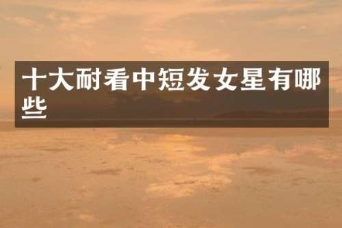十大耐看中短发女星有哪些