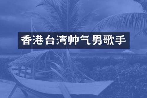 香港台湾帅气男歌手