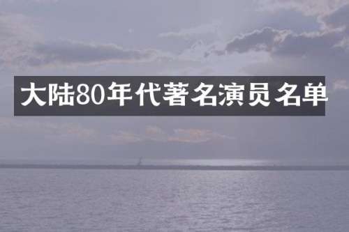 大陆80年代著名演员名单