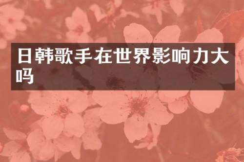 日韩歌手在世界影响力大吗