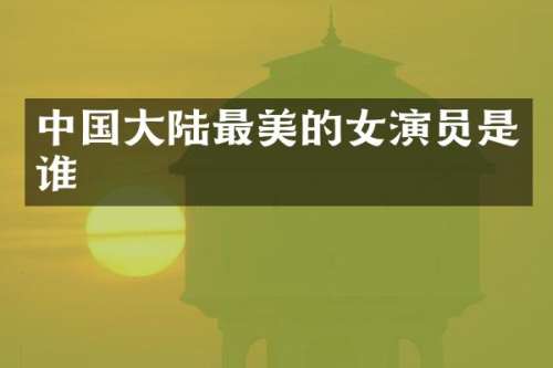 中国大陆最美的女演员是谁