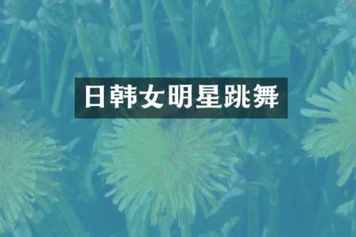 日韩女明星跳舞