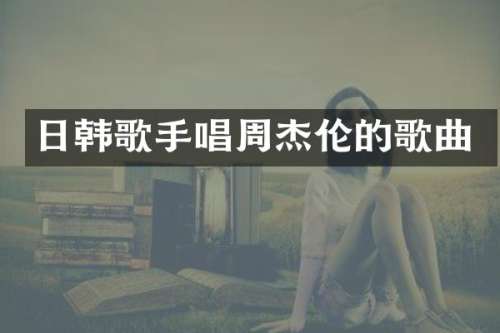 日韩歌手唱周杰伦的歌曲