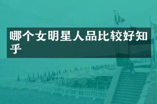 哪个女明星人品比较好知乎
