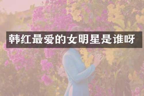 韩红最爱的女明星是谁呀