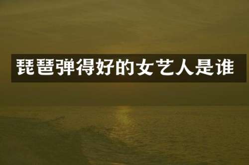 琵琶弹得好的女艺人是谁